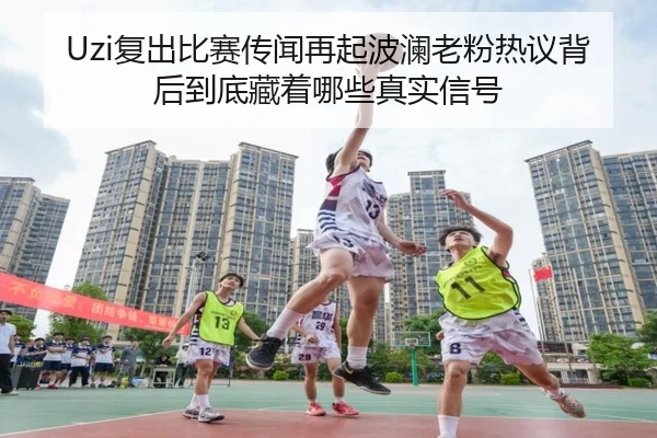 Uzi复出比赛传闻再起波澜老粉热议背后到底藏着哪些真实信号