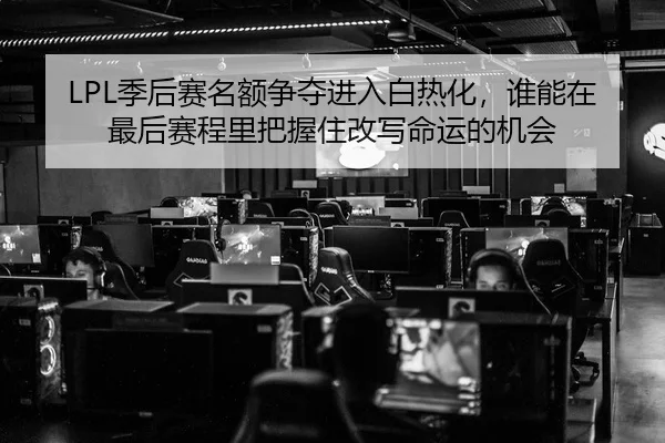 LPL季后赛名额争夺进入白热化，谁能在最后赛程里把握住改写命运的机会