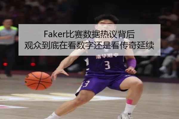 Faker比赛数据热议背后 观众到底在看数字还是看传奇延续